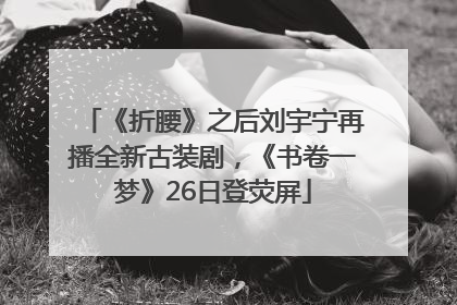《折腰》之后刘宇宁再播全新古装剧，《书卷一梦》26日登荧屏