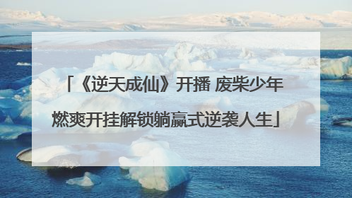 《逆天成仙》开播 废柴少年燃爽开挂解锁躺赢式逆袭人生