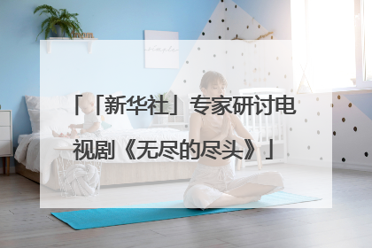 「新华社」专家研讨电视剧《无尽的尽头》
