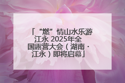 “燃”情山水乐游江永 2025年全国露营大会（湖南・江永）即将启幕