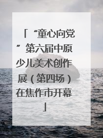 “童心向党”第六届中原少儿美术创作展（第四场）在焦作市开幕