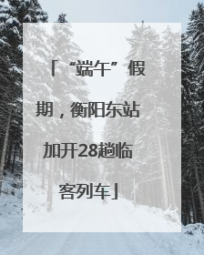 “端午”假期，衡阳东站加开28趟临客列车