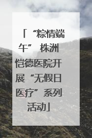 “粽情端午” 株洲恺德医院开展“无假日医疗”系列活动