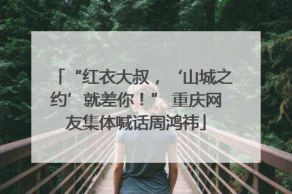 “红衣大叔，‘山城之约’就差你！” 重庆网友集体喊话周鸿祎