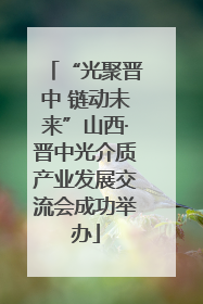 “光聚晋中 链动未来”山西·晋中光介质产业发展交流会成功举办