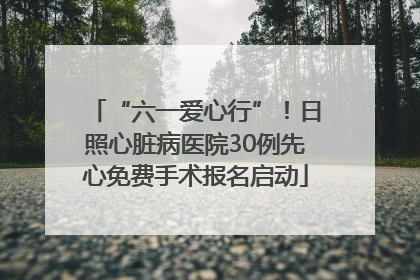 “六一爱心行”！日照心脏病医院30例先心免费手术报名启动