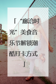 “廊洽时光”美食音乐节解锁潮酷打卡方式