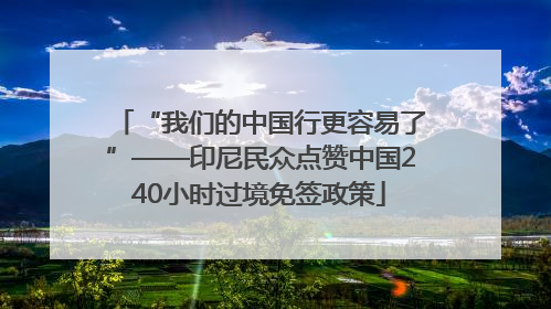 “我们的中国行更容易了”——印尼民众点赞中国240小时过境免签政策