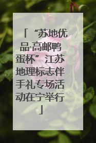 “苏地优品·高邮鸭蛋杯”江苏地理标志伴手礼专场活动在宁举行
