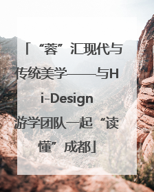 “蓉”汇现代与传统美学——与Hi-Design游学团队一起“读懂”成都