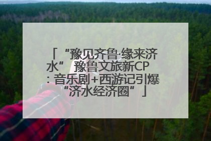 “豫见齐鲁·缘来济水” 豫鲁文旅新CP：音乐剧+西游记引爆“济水经济圈”