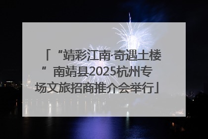 “靖彩江南·奇遇土楼”南靖县2025杭州专场文旅招商推介会举行