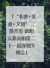 “非遗+美食+文创”三箭齐发 德阳元素亮相第二十一届深圳文博会