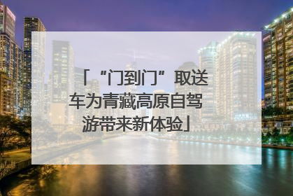 “门到门”取送车为青藏高原自驾游带来新体验