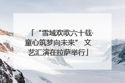 “雪域欢歌六十载·童心筑梦向未来” 文艺汇演在拉萨举行