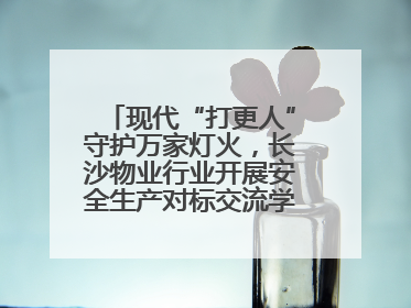 现代“打更人”守护万家灯火，长沙物业行业开展安全生产对标交流学习活动