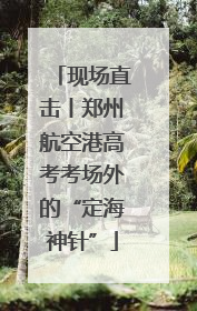 现场直击丨郑州航空港高考考场外的“定海神针”