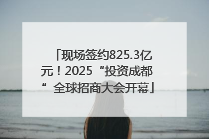 现场签约825.3亿元！2025“投资成都”全球招商大会开幕