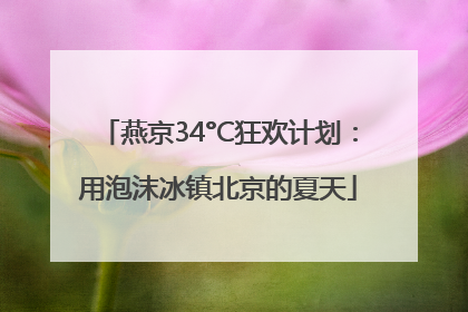 燕京34°C狂欢计划：用泡沫冰镇北京的夏天