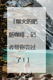 爆火的肥肠咖啡，记者帮你尝过了！