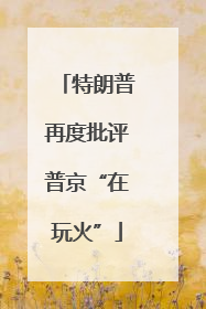 特朗普再度批评普京“在玩火”