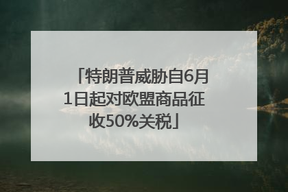 特朗普威胁自6月1日起对欧盟商品征收50%关税