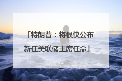 特朗普：将很快公布新任美联储主席任命