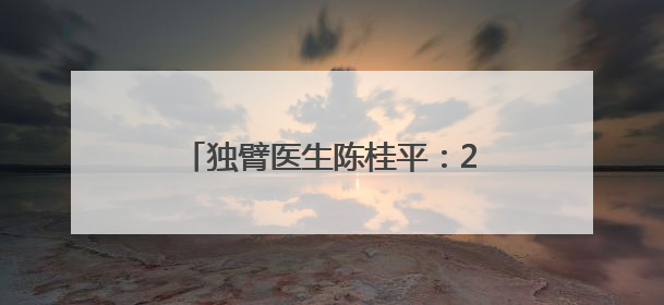 独臂医生陈桂平：29年走在乡村田埂上，找到村医的价值所在