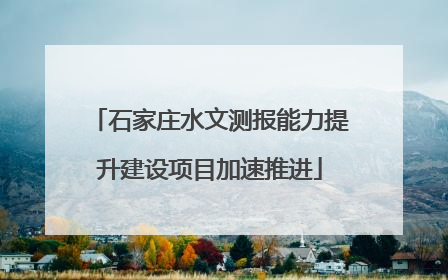 石家庄水文测报能力提升建设项目加速推进