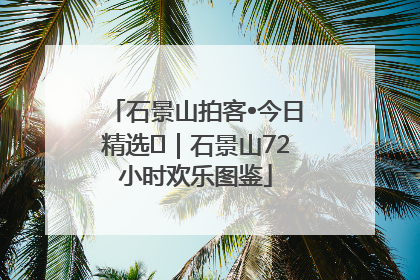 石景山拍客•今日精选⑲｜石景山72小时欢乐图鉴