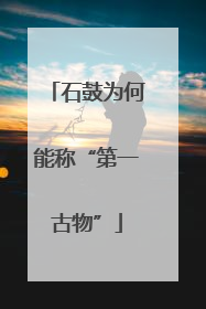 石鼓为何能称“第一古物”