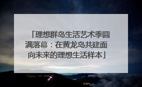 理想群岛生活艺术季圆满落幕：在黄龙岛共建面向未来的理想生活样本