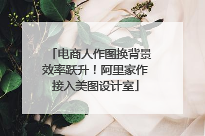 电商人作图换背景效率跃升！阿里家作接入美图设计室