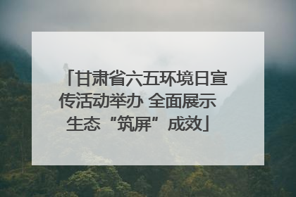 甘肃省六五环境日宣传活动举办 全面展示生态“筑屏”成效