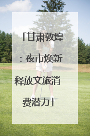 甘肃敦煌：夜市焕新释放文旅消费潜力