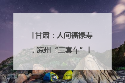 甘肃：人间福禄寿，凉州“三套车”