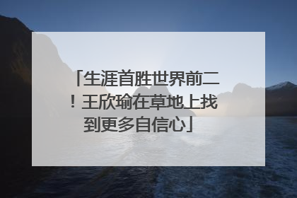生涯首胜世界前二！王欣瑜在草地上找到更多自信心