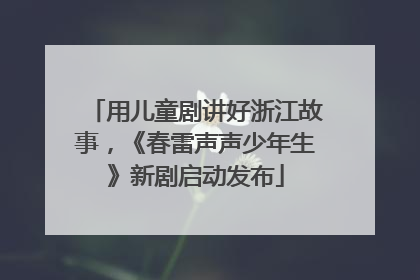 用儿童剧讲好浙江故事，《春雷声声少年生》新剧启动发布