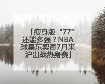 瘦身版“77”还能多强？NBA球星东契奇7月来沪出战热身赛
