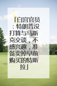 白宫官员：特朗普没打算与马斯克交谈，不感兴趣，准备卖掉早前购买的特斯拉