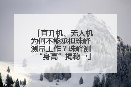 直升机、无人机为何不能承担珠峰测量工作？珠峰测“身高”揭秘→