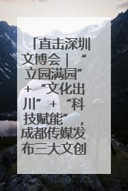 直击深圳文博会｜“立园满园”+“文化出川”+“科技赋能”，成都传媒发布三大文创领域合作清单