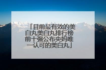 目前最有效的美白丸美白丸排行榜前十强公布央妈唯一认可的美白丸