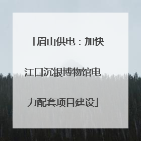 眉山供电：加快江口沉银博物馆电力配套项目建设