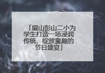 眉山彭山二小为学生打造一场浸润传统、绽放童趣的节日盛宴