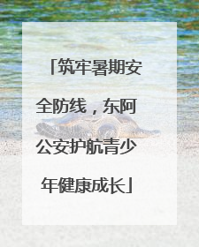 筑牢暑期安全防线，东阿公安护航青少年健康成长