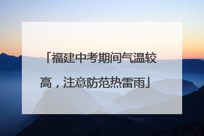 福建中考期间气温较高，注意防范热雷雨