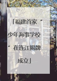 福建首家“少年海事学校”在连江揭牌成立
