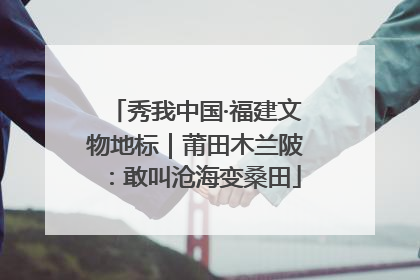 秀我中国·福建文物地标｜莆田木兰陂：敢叫沧海变桑田