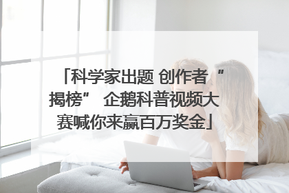 科学家出题 创作者“揭榜” 企鹅科普视频大赛喊你来赢百万奖金